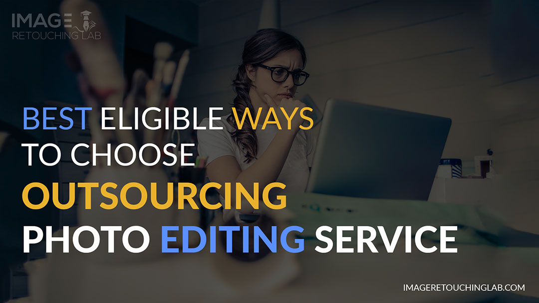 Best Eligible Ways to Choose Outsourcing Photo Editing Service